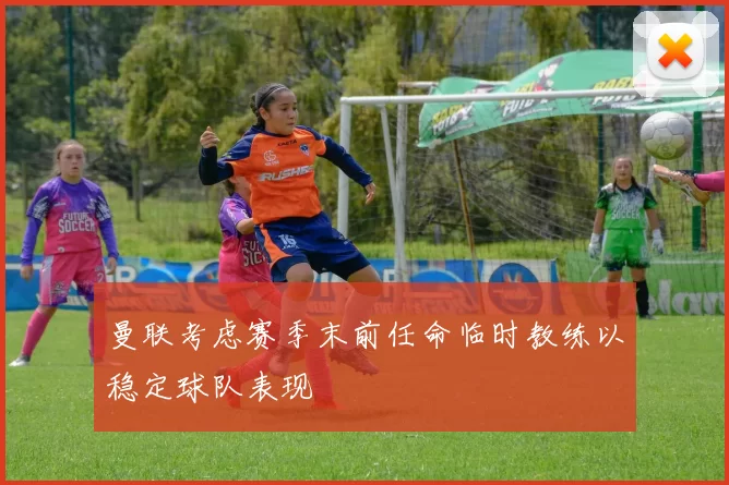 曼联考虑赛季末前任命临时教练以稳定球队表现