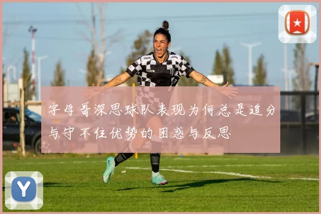 字母哥深思球队表现为何总是追分与守不住优势的困惑与反思