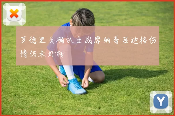 罗德里戈确认出战摩纳哥吕迪格伤情仍未好转