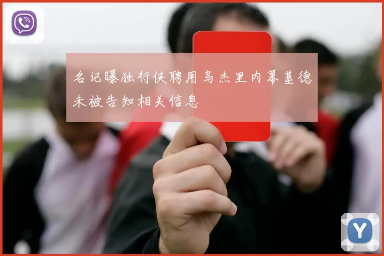 名记曝独行侠聘用乌杰里内幕基德未被告知相关信息