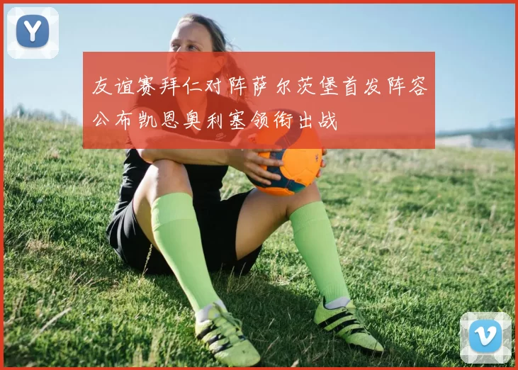 友谊赛拜仁对阵萨尔茨堡首发阵容公布凯恩奥利塞领衔出战