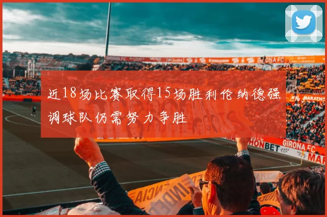 近18场比赛取得15场胜利伦纳德强调球队仍需努力争胜