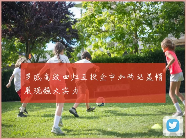 罗威高效回归五投全中加两记盖帽展现强大实力