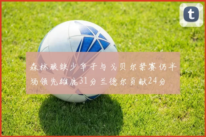 森林狼缺少华子与戈贝尔禁赛仍半场领先雄鹿31分兰德尔贡献24分
