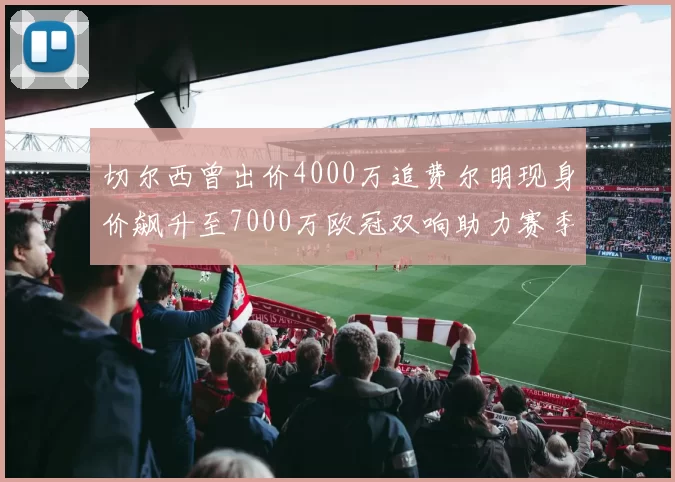 切尔西曾出价4000万追费尔明现身价飙升至7000万欧冠双响助力赛季双10