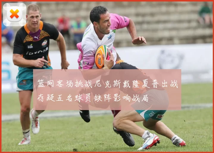 篮网客场挑战尼克斯戴隆夏普出战存疑五名球员缺阵影响战局